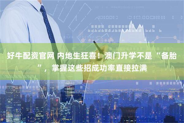 好牛配资官网 内地生狂喜！澳门升学不是 “备胎”，掌握这些招成功率直接拉满