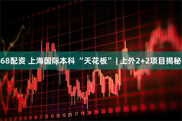 68配资 上海国际本科 “天花板” | 上外2+2项目揭秘