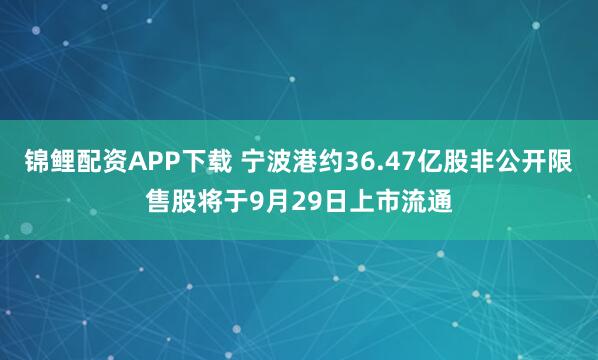 锦鲤配资APP下载 宁波港约36.47亿股非公开限售股将于9月29日上市流通
