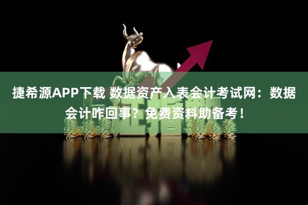 捷希源APP下载 数据资产入表会计考试网：数据会计咋回事？免费资料助备考！