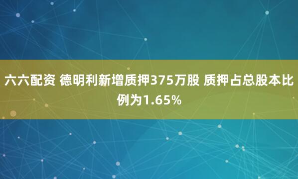 六六配资 德明利新增质押375万股 质押占总股本比例为1.65%