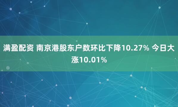 满盈配资 南京港股东户数环比下降10.27% 今日大涨10.01%
