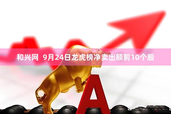 和兴网  9月24日龙虎榜净卖出额前10个股