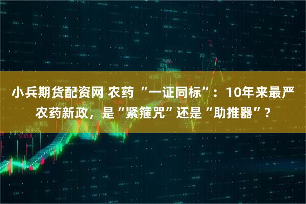 小兵期货配资网 农药 “一证同标”：10年来最严农药新政，是“紧箍咒”还是“助推器”？