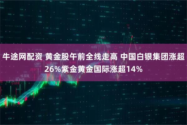 牛途网配资 黄金股午前全线走高 中国白银集团涨超26%紫金黄金国际涨超14%