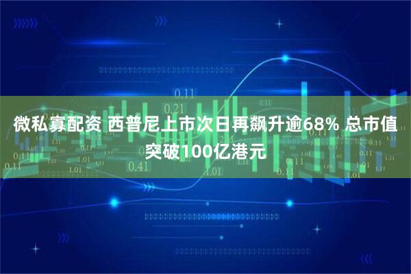 微私寡配资 西普尼上市次日再飙升逾68% 总市值突破100亿港元