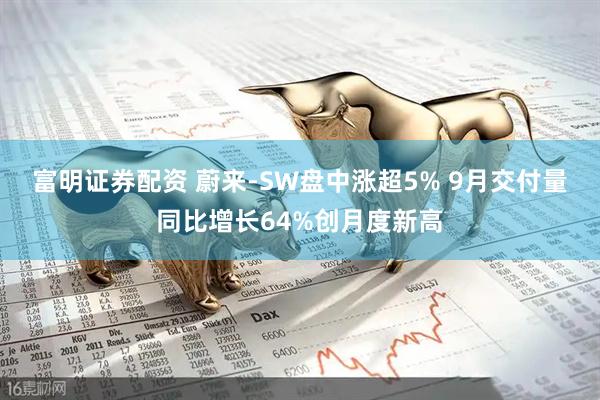 富明证券配资 蔚来-SW盘中涨超5% 9月交付量同比增长64%创月度新高