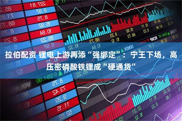 拉伯配资 锂电上游再添“强绑定”：宁王下场，高压密磷酸铁锂成“硬通货”