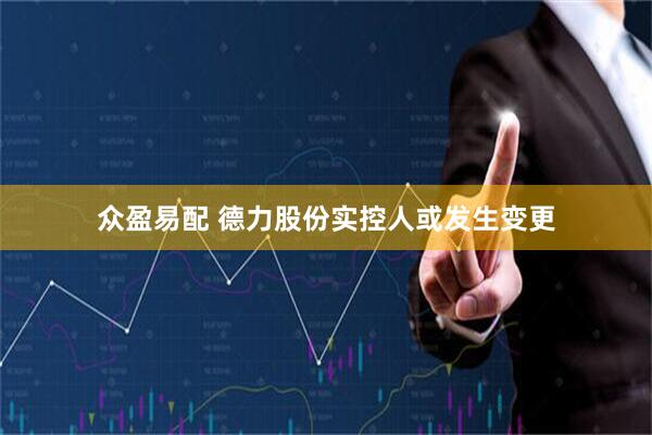 众盈易配 德力股份实控人或发生变更