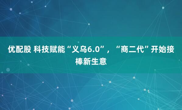 优配股 科技赋能“义乌6.0”，“商二代”开始接棒新生意