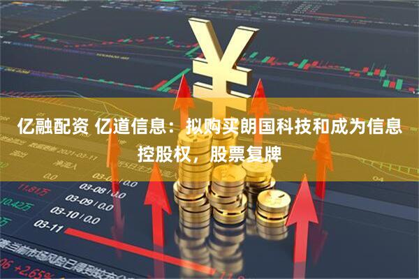 亿融配资 亿道信息：拟购买朗国科技和成为信息控股权，股票复牌