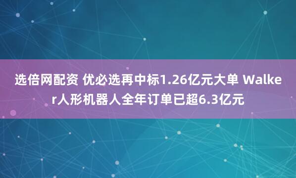 选倍网配资 优必选再中标1.26亿元大单 Walker人形机器人全年订单已超6.3亿元
