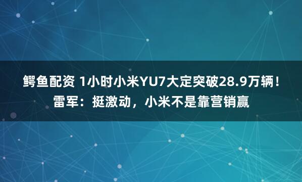 鳄鱼配资 1小时小米YU7大定突破28.9万辆！雷军：挺激动，小米不是靠营销赢