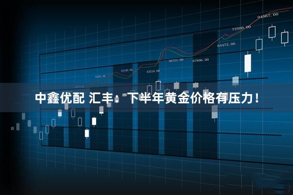 中鑫优配 汇丰：下半年黄金价格有压力！