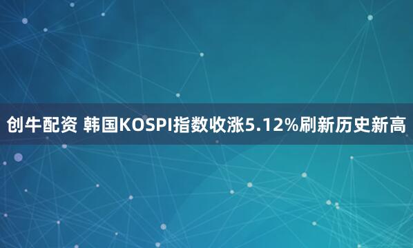 创牛配资 韩国KOSPI指数收涨5.12%刷新历史新高