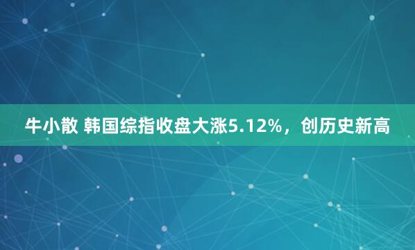 牛小散 韩国综指收盘大涨5.12%，创历史新高