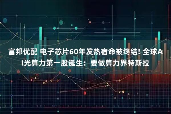 富邦优配 电子芯片60年发热宿命被终结! 全球AI光算力第一股诞生：要做算力界特斯拉