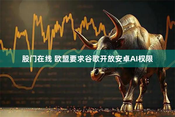 股门在线 欧盟要求谷歌开放安卓AI权限